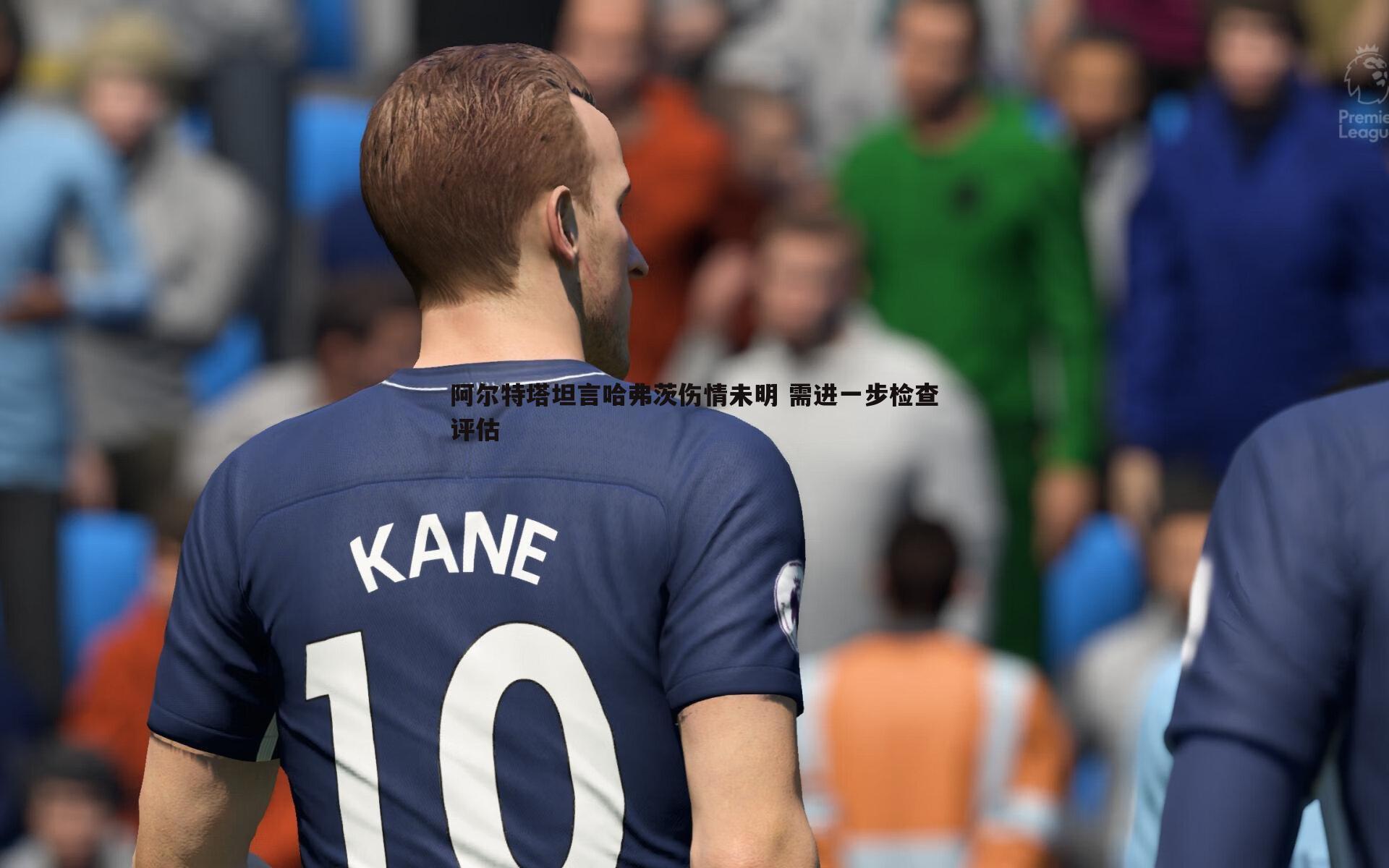 阿尔特塔坦言哈弗茨伤情未明 需进一步检查评估