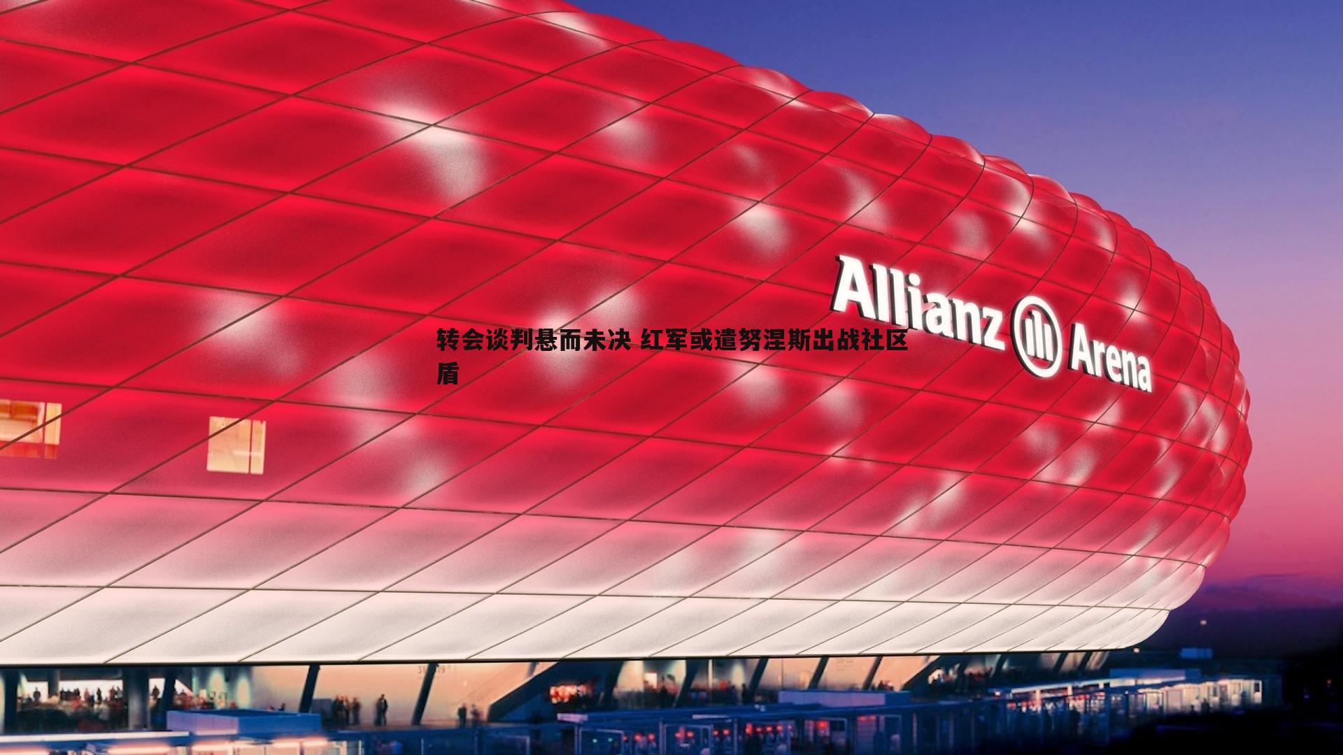 转会谈判悬而未决 红军或遣努涅斯出战社区盾