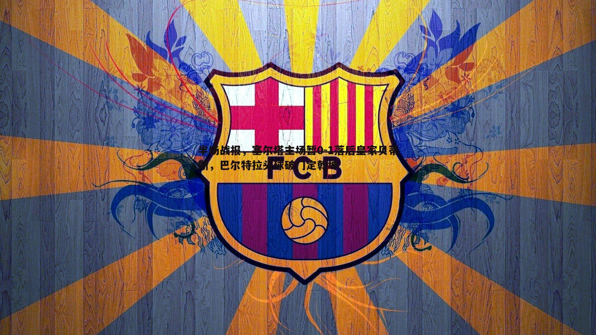 半场战报，塞尔塔主场暂0-1落后皇家贝蒂斯，巴尔特拉头球破门定乾坤