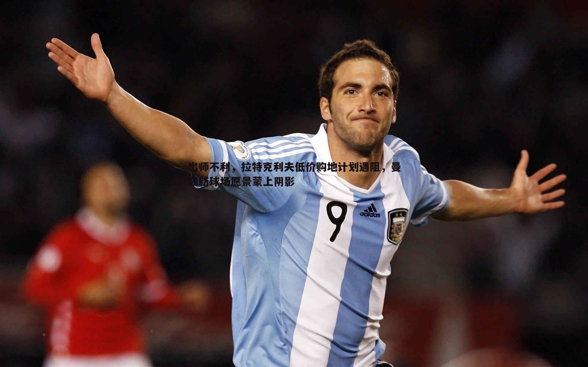 出师不利，拉特克利夫低价购地计划遇阻，曼联新球场愿景蒙上阴影