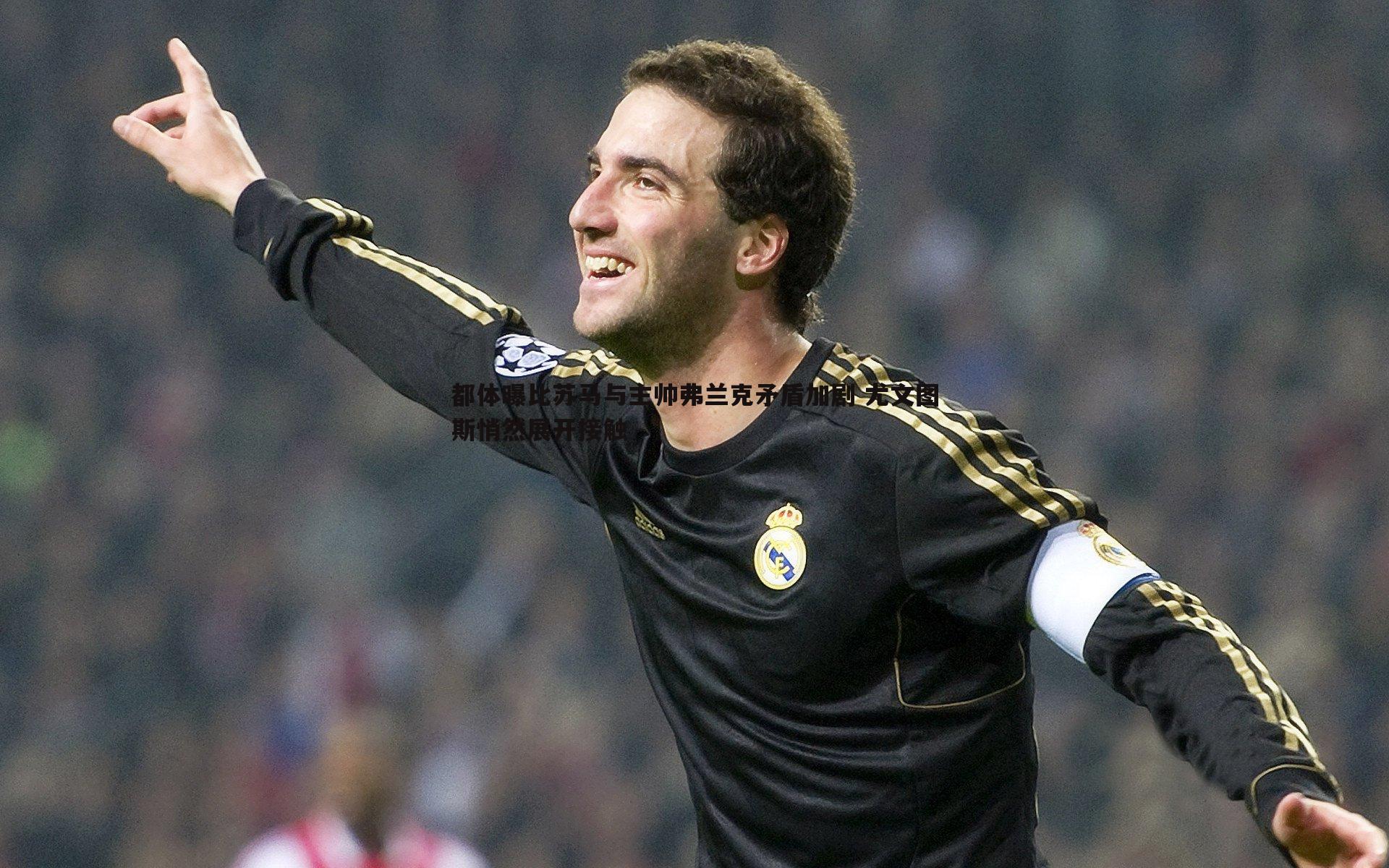 都体曝比苏马与主帅弗兰克矛盾加剧 尤文图斯悄然展开接触