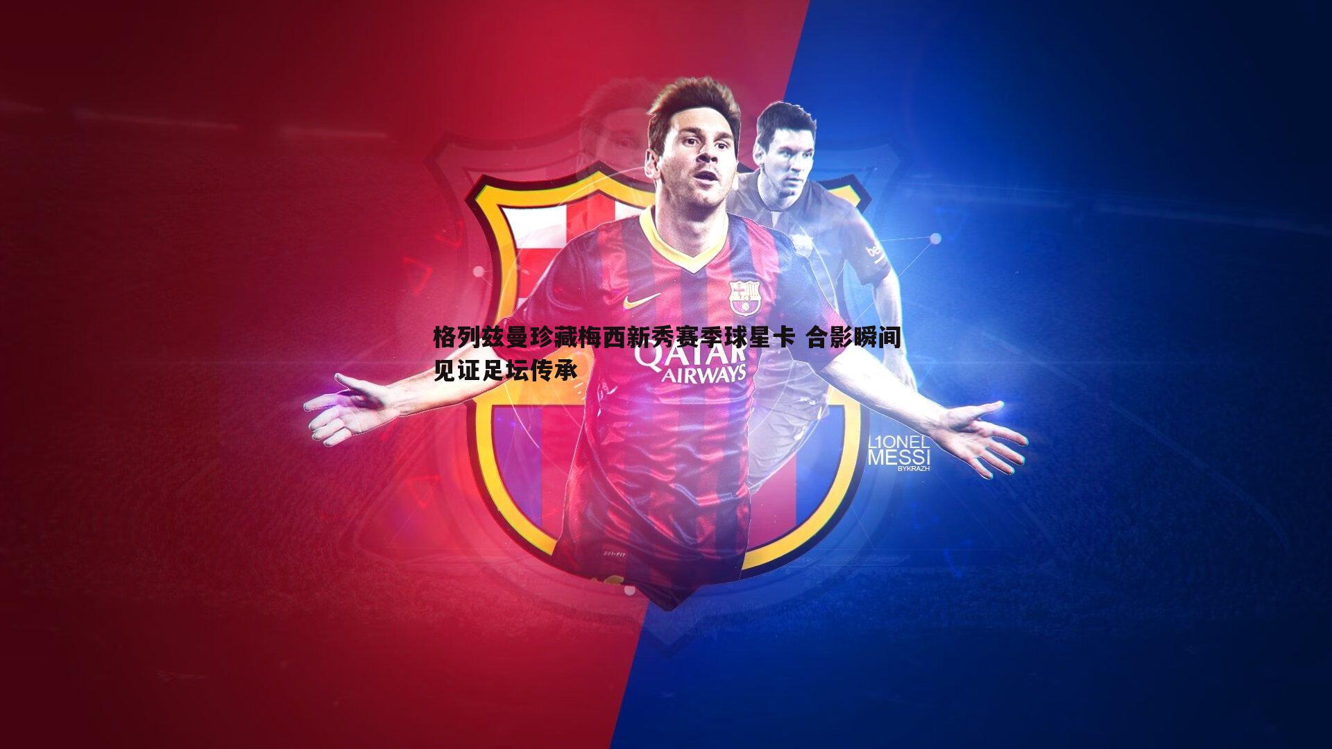 格列兹曼珍藏梅西新秀赛季球星卡 合影瞬间见证足坛传承