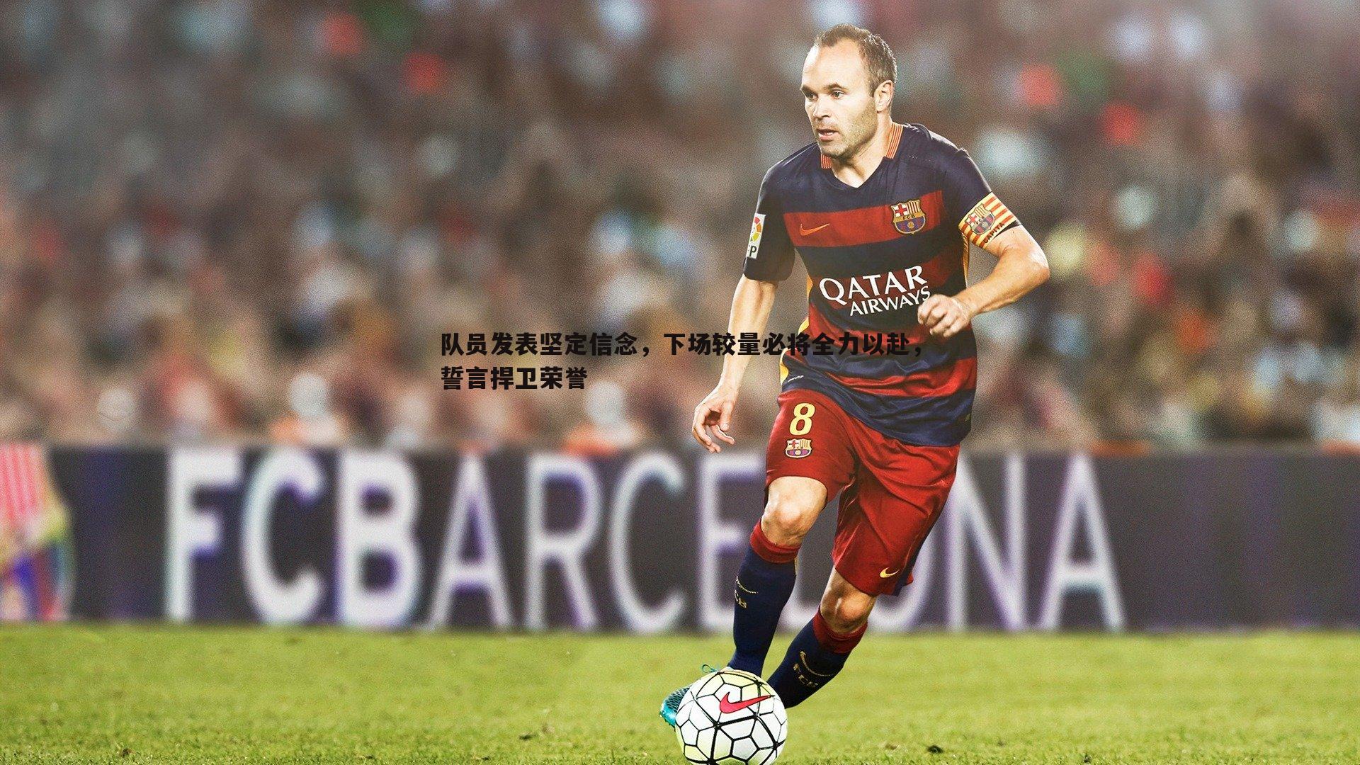 队员发表坚定信念,下场较量必将全力以赴,誓言捍卫荣誉