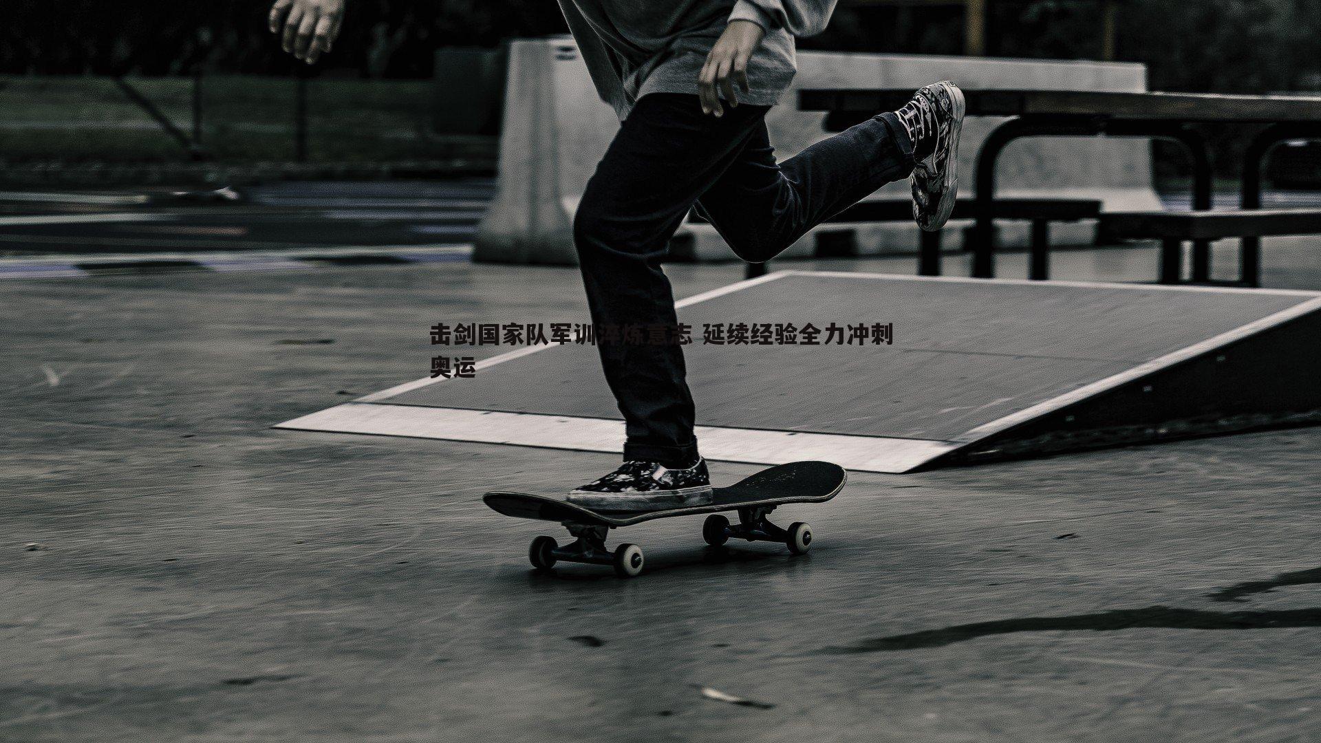 击剑国家队军训淬炼意志 延续经验全力冲刺奥运